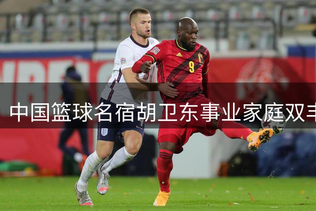 中国篮球名宿胡卫东事业家庭双丰收