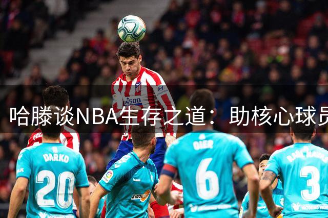 哈滕谈NBA生存之道：助核心球员是立足关键