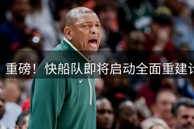 重磅！快船队即将启动全面重建计划